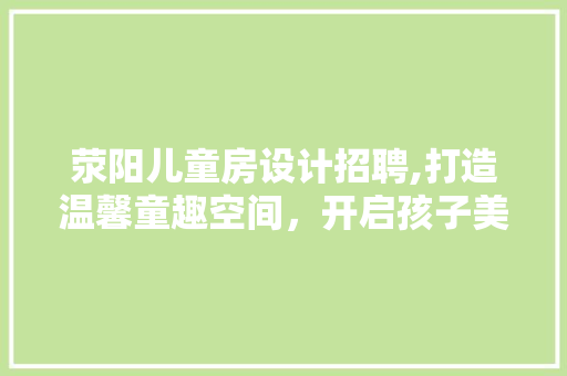 荥阳儿童房设计招聘,打造温馨童趣空间，开启孩子美好未来