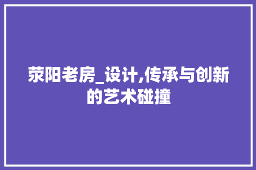 荥阳老房_设计,传承与创新的艺术碰撞