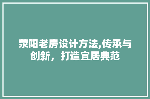 荥阳老房设计方法,传承与创新，打造宜居典范