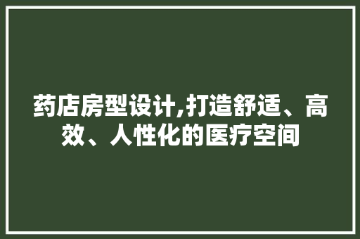 药店房型设计,打造舒适、高效、人性化的医疗空间