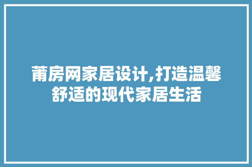 莆房网家居设计,打造温馨舒适的现代家居生活