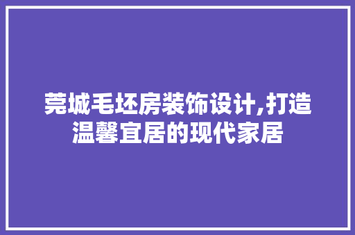 莞城毛坯房装饰设计,打造温馨宜居的现代家居