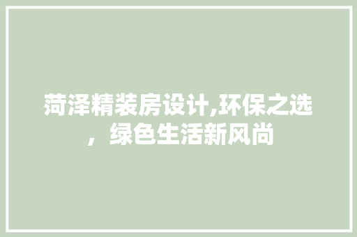 菏泽精装房设计,环保之选，绿色生活新风尚