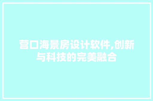 营口海景房设计软件,创新与科技的完美融合