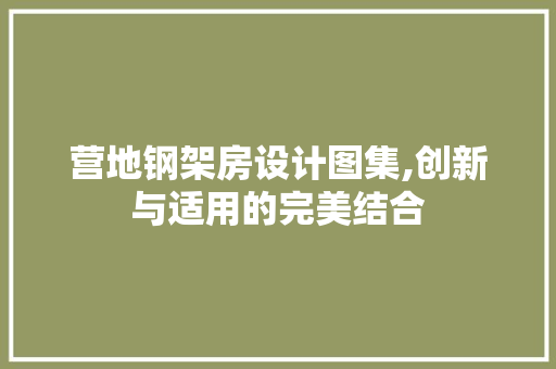 营地钢架房设计图集,创新与适用的完美结合
