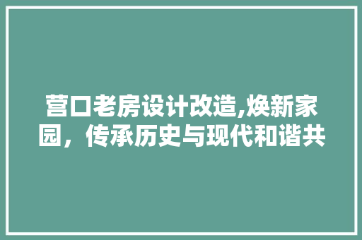 营口老房设计改造,焕新家园，传承历史与现代和谐共生