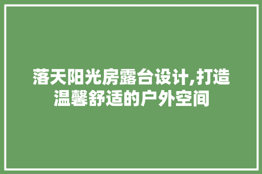 落天阳光房露台设计,打造温馨舒适的户外空间