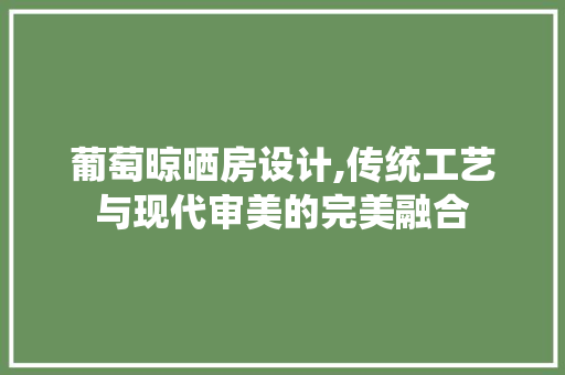 葡萄晾晒房设计,传统工艺与现代审美的完美融合