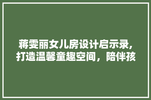 蒋雯丽女儿房设计启示录,打造温馨童趣空间，陪伴孩子快乐成长