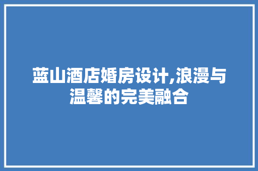蓝山酒店婚房设计,浪漫与温馨的完美融合