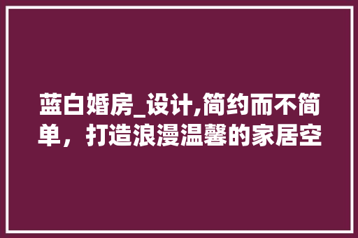 蓝白婚房_设计,简约而不简单，打造浪漫温馨的家居空间