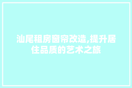 汕尾租房窗帘改造,提升居住品质的艺术之旅