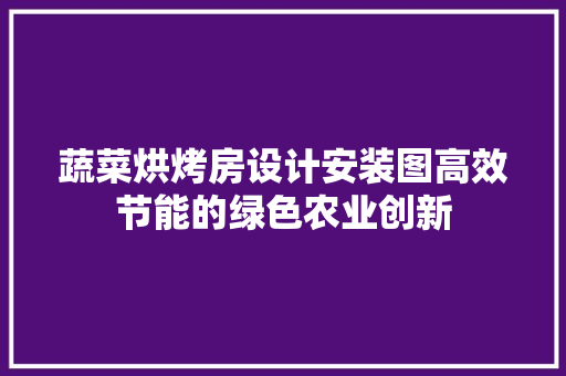 蔬菜烘烤房设计安装图高效节能的绿色农业创新
