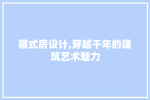 藏式房设计,穿越千年的建筑艺术魅力