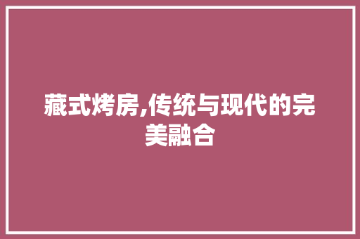 藏式烤房,传统与现代的完美融合