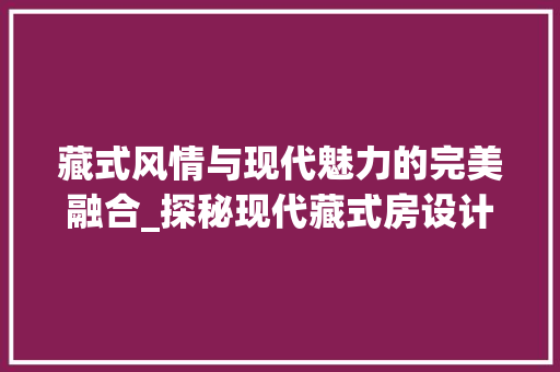 藏式风情与现代魅力的完美融合_探秘现代藏式房设计