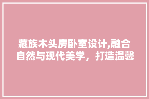 藏族木头房卧室设计,融合自然与现代美学，打造温馨家居空间