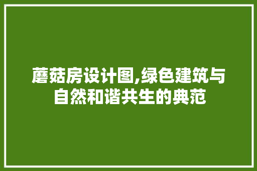 蘑菇房设计图,绿色建筑与自然和谐共生的典范