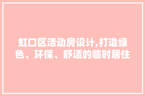 虹口区活动房设计,打造绿色、环保、舒适的临时居住空间