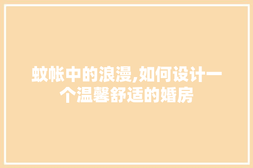 蚊帐中的浪漫,如何设计一个温馨舒适的婚房