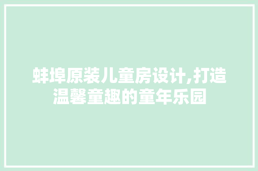 蚌埠原装儿童房设计,打造温馨童趣的童年乐园