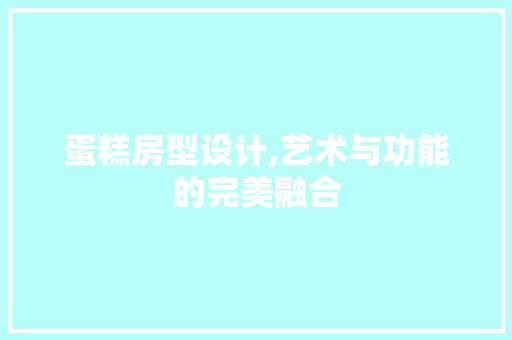 蛋糕房型设计,艺术与功能的完美融合