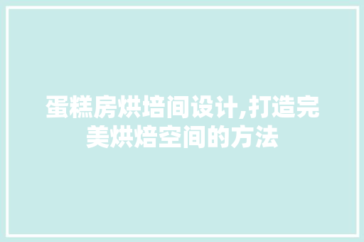 蛋糕房烘培间设计,打造完美烘焙空间的方法