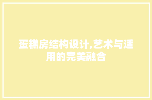 蛋糕房结构设计,艺术与适用的完美融合