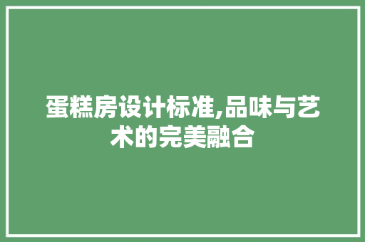 蛋糕房设计标准,品味与艺术的完美融合