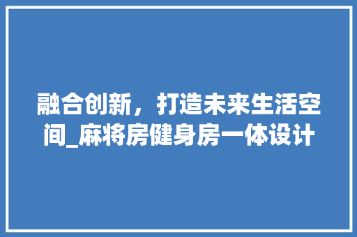 融合创新，打造未来生活空间_麻将房健身房一体设计