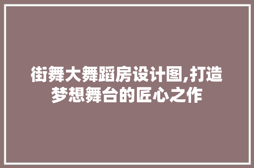 街舞大舞蹈房设计图,打造梦想舞台的匠心之作