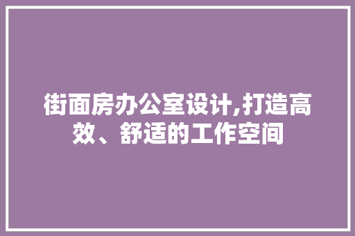 街面房办公室设计,打造高效、舒适的工作空间