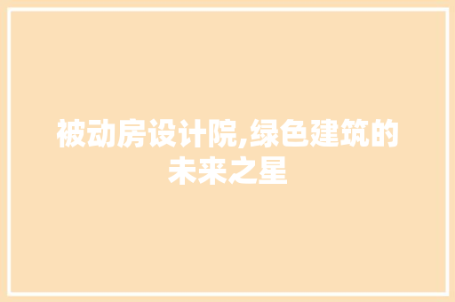 被动房设计院,绿色建筑的未来之星