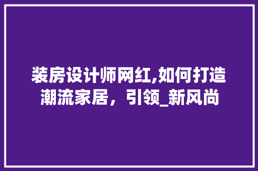 装房设计师网红,如何打造潮流家居，引领_新风尚