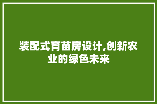 装配式育苗房设计,创新农业的绿色未来