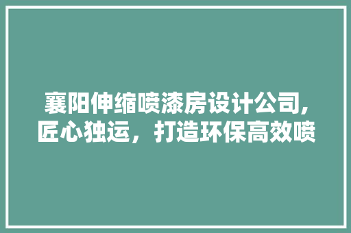 襄阳伸缩喷漆房设计公司,匠心独运，打造环保高效喷漆新标杆