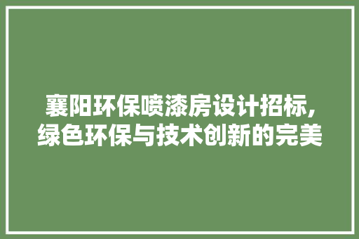 襄阳环保喷漆房设计招标,绿色环保与技术创新的完美结合