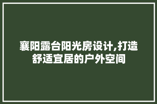 襄阳露台阳光房设计,打造舒适宜居的户外空间