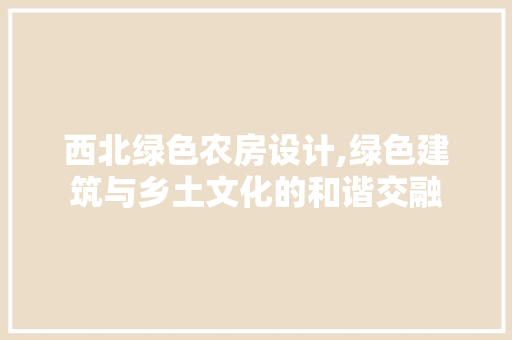 西北绿色农房设计,绿色建筑与乡土文化的和谐交融