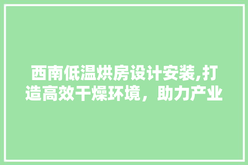 西南低温烘房设计安装,打造高效干燥环境，助力产业发展