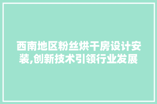 西南地区粉丝烘干房设计安装,创新技术引领行业发展