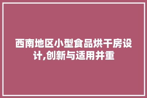 西南地区小型食品烘干房设计,创新与适用并重