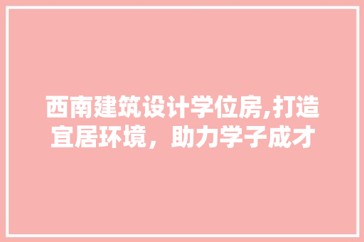 西南建筑设计学位房,打造宜居环境，助力学子成才