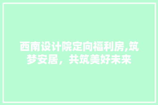西南设计院定向福利房,筑梦安居，共筑美好未来