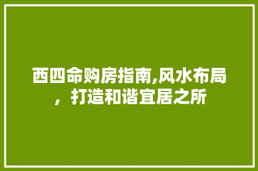 西四命购房指南,风水布局，打造和谐宜居之所