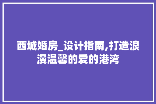 西城婚房_设计指南,打造浪漫温馨的爱的港湾