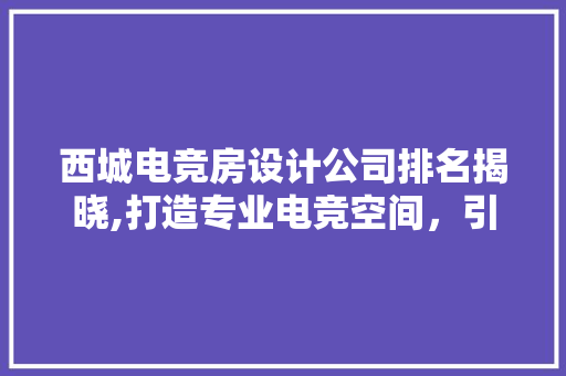 西城电竞房设计公司排名揭晓,打造专业电竞空间，引领行业发展新潮流