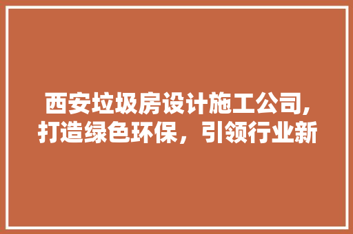 西安垃圾房设计施工公司,打造绿色环保，引领行业新潮流
