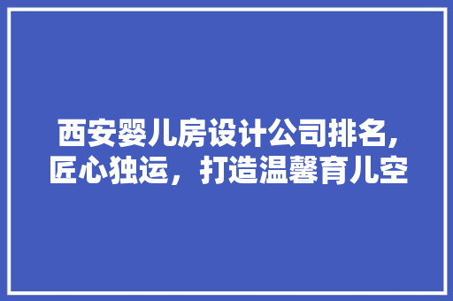 西安婴儿房设计公司排名,匠心独运，打造温馨育儿空间