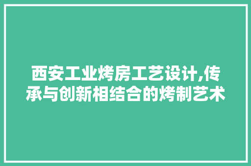 西安工业烤房工艺设计,传承与创新相结合的烤制艺术